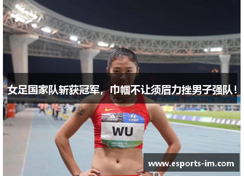女足国家队斩获冠军，巾帼不让须眉力挫男子强队！