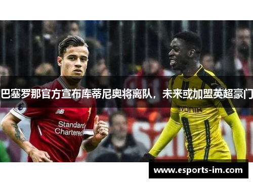 巴塞罗那官方宣布库蒂尼奥将离队，未来或加盟英超豪门
