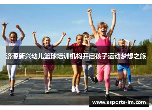 济源新兴幼儿篮球培训机构开启孩子运动梦想之旅