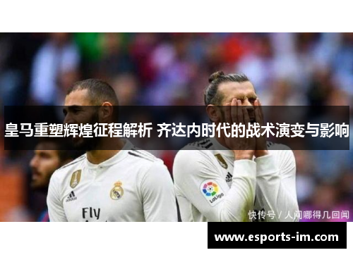 皇马重塑辉煌征程解析 齐达内时代的战术演变与影响