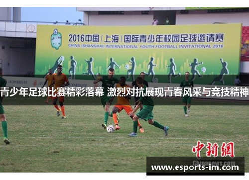 青少年足球比赛精彩落幕 激烈对抗展现青春风采与竞技精神