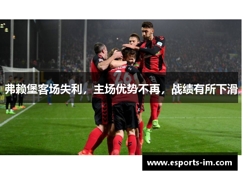弗赖堡客场失利，主场优势不再，战绩有所下滑